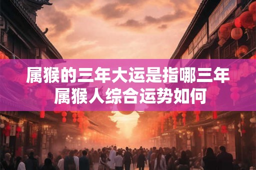 属猴的三年大运是指哪三年 属猴人综合运势如何 属猴的三年大运是指哪三年 属猴人综合运势如何