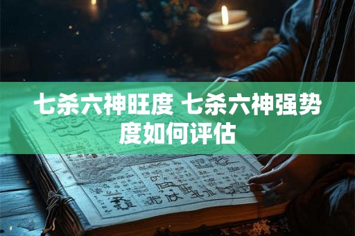 七杀六神旺度 七杀六神强势度如何评估