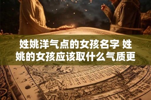 姓姚洋气点的女孩名字 姓姚的女孩应该取什么气质更优雅的名字