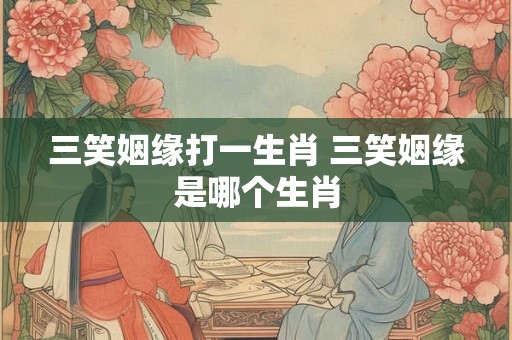 三笑姻缘打一生肖 三笑姻缘是哪个生肖