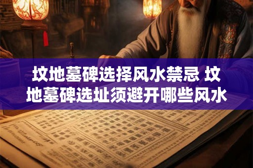 坟地墓碑选择风水禁忌 坟地墓碑选址须避开哪些风水禁忌