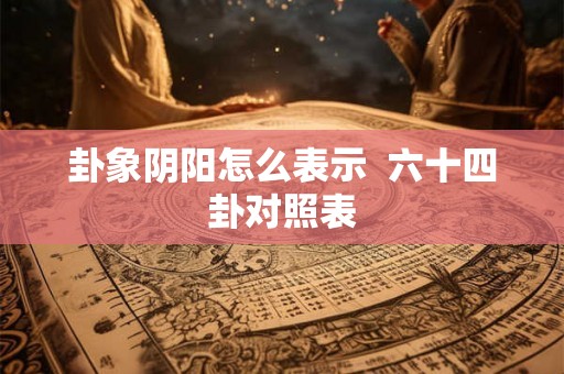 卦象阴阳怎么表示 六十四卦对照表 卦象阴阳怎么表示 六十四卦对照表