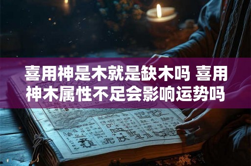 喜用神是木就是缺木吗 喜用神木属性不足会影响运势吗 喜用神是木就是缺木吗 喜用神木属性不足会影响运势吗