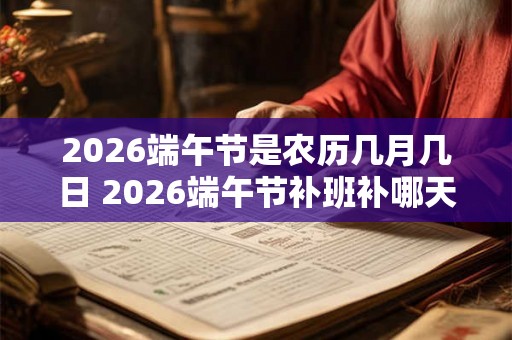 2026端午节是农历几月几日 2026端午节补班补哪天