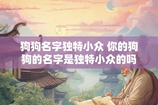 狗狗名字独特小众 你的狗狗的名字是独特小众的吗