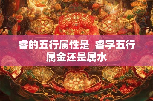 睿的五行属性是  睿字五行属金还是属水