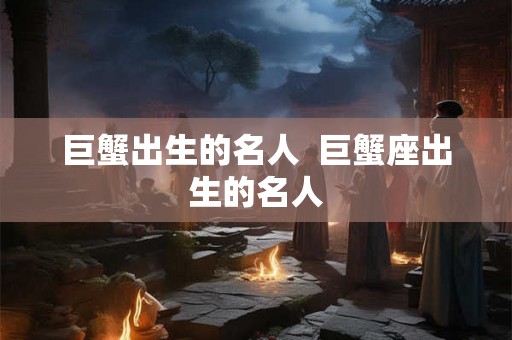 巨蟹出生的名人  巨蟹座出生的名人