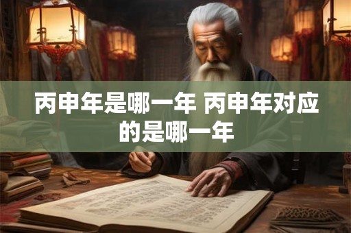 丙申年是哪一年 丙申年对应的是哪一年 丙申年是哪一年 丙申年对应的是哪一年