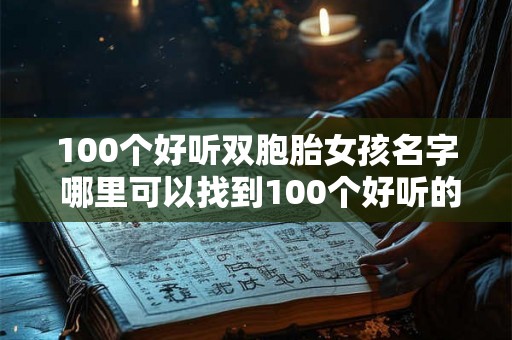 100个好听双胞胎女孩名字 哪里可以找到100个好听的双胞胎女孩名字 100个好听双胞胎女孩名字 哪里可以找到100个好听的双胞胎女孩名字