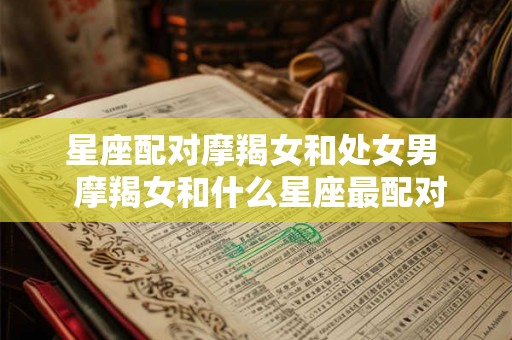 星座配对摩羯女和处女男  摩羯女和什么星座最配对