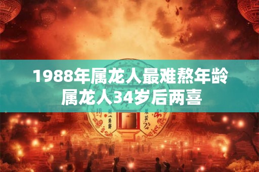 1988年属龙人最难熬年龄 属龙人34岁后两喜 1988年属龙人最难熬年龄 属龙人34岁后两喜
