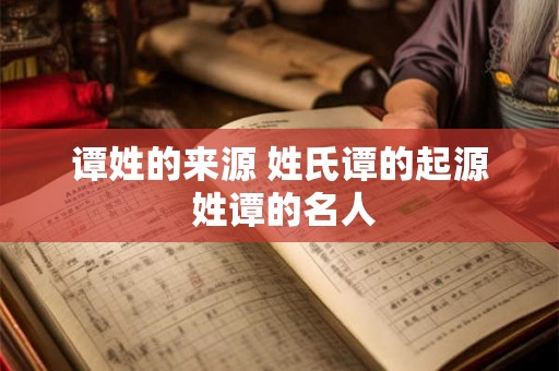 谭姓的来源 姓氏谭的起源 姓谭的名人