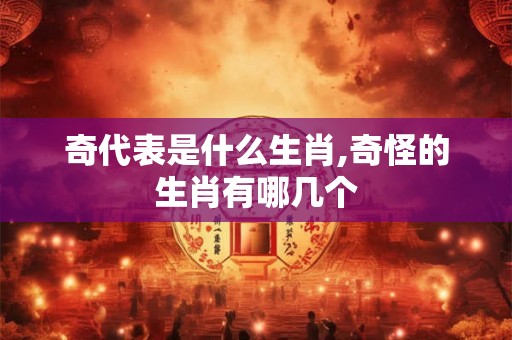 奇代表是什么生肖,奇怪的生肖有哪几个
