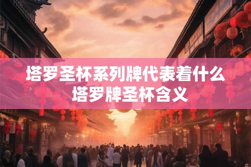 塔罗圣杯系列牌代表着什么 塔罗牌圣杯含义 塔罗圣杯系列牌代表着什么 塔罗牌圣杯含义