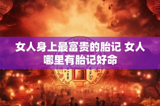 女人身上最富贵的胎记 女人哪里有胎记好命