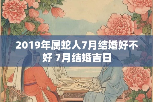 2019年属蛇人7月结婚好不好 7月结婚吉日 2019年属蛇人7月结婚好不好 7月结婚吉日