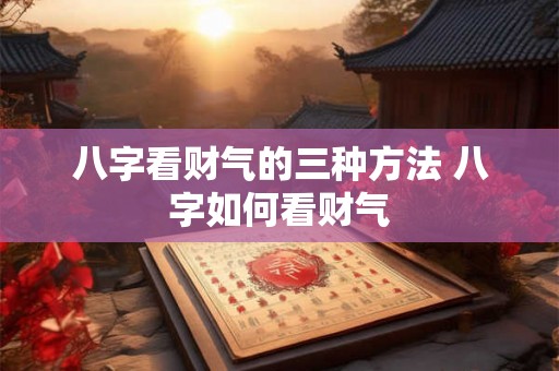八字看财气的三种方法 八字如何看财气