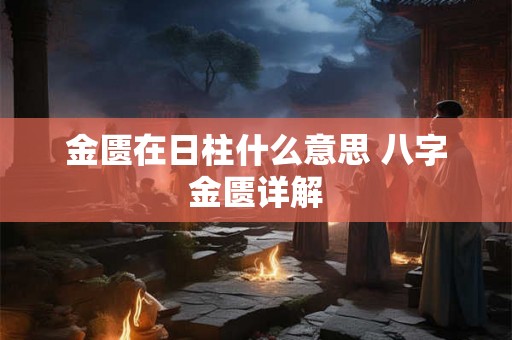 金匮在日柱什么意思 八字金匮详解 金匮在日柱什么意思 八字金匮详解