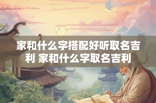 家和什么字搭配好听取名吉利 家和什么字取名吉利