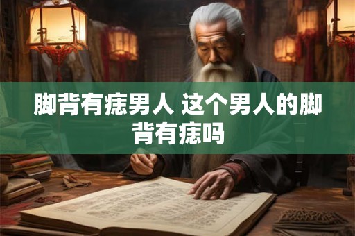 脚背有痣男人 这个男人的脚背有痣吗