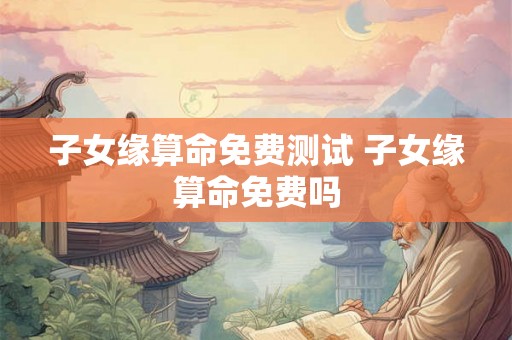 子女缘算命免费测试 子女缘算命免费吗