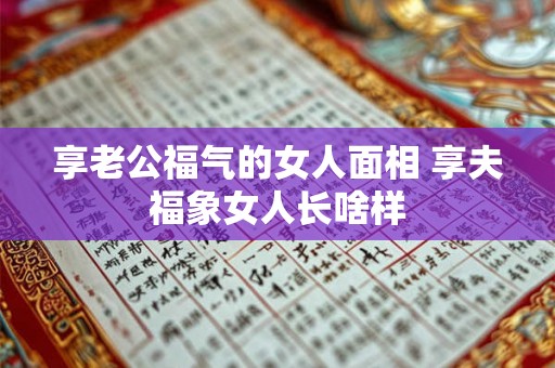 享老公福气的女人面相 享夫福象女人长啥样