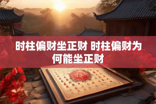 时柱偏财坐正财 时柱偏财为何能坐正财 时柱偏财坐正财 时柱偏财为何能坐正财