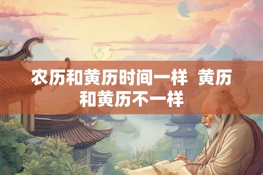 农历和黄历时间一样  黄历和黄历不一样