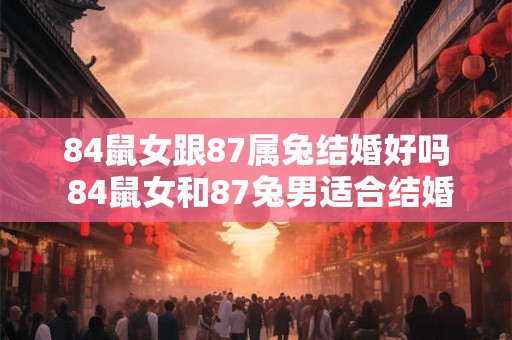 84鼠女跟87属兔结婚好吗 84鼠女和87兔男适合结婚吗