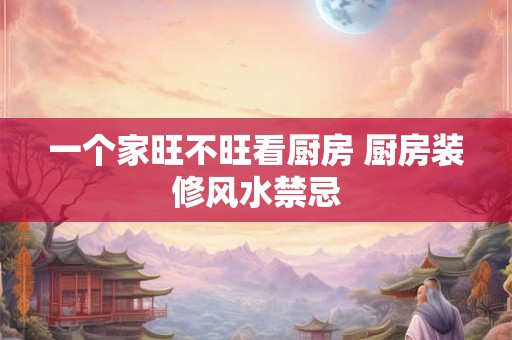 一个家旺不旺看厨房 厨房装修风水禁忌