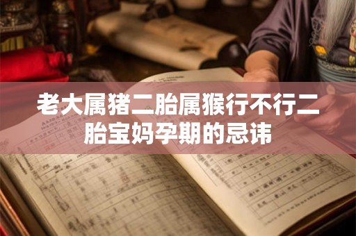 老大属猪二胎属猴行不行二胎宝妈孕期的忌讳