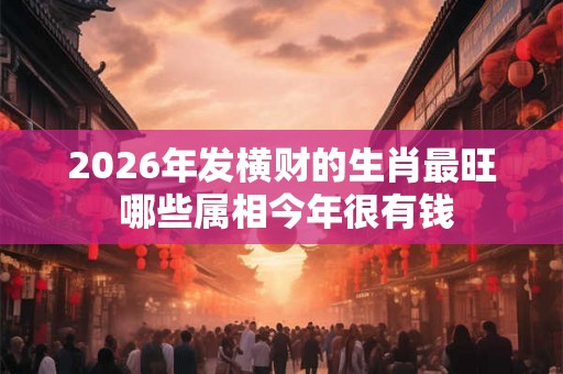 2026年发横财的生肖最旺 哪些属相今年很有钱