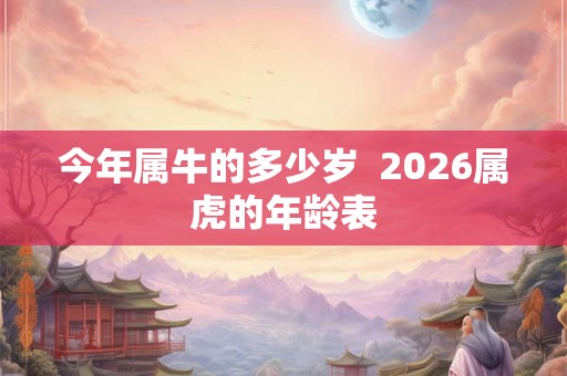 今年属牛的多少岁  2026属虎的年龄表