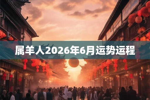 属羊人2026年6月运势运程 属羊人2026年6月运势运程