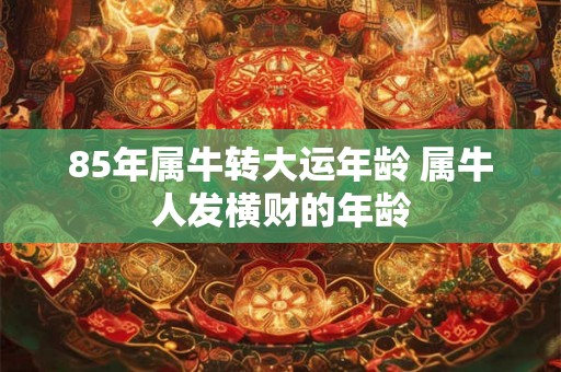 85年属牛转大运年龄 属牛人发横财的年龄