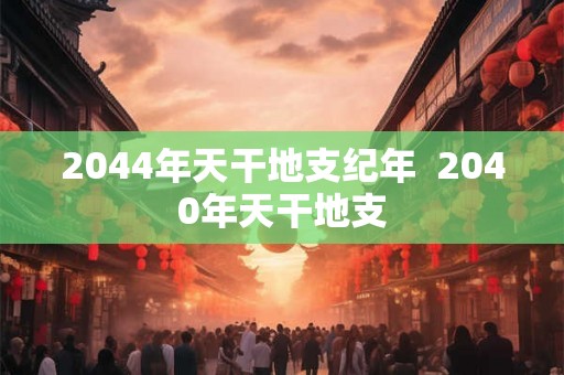 2044年天干地支纪年  2040年天干地支