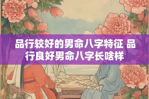 品行较好的男命八字特征 品行良好男命八字长啥样