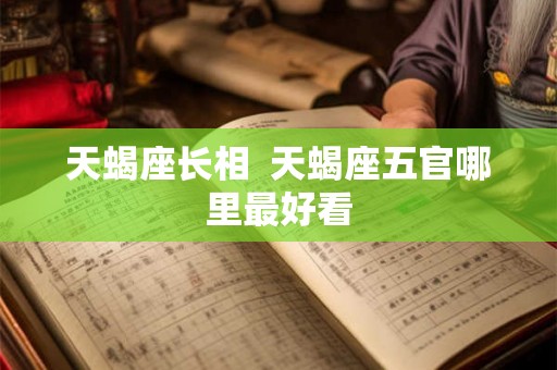 天蝎座长相  天蝎座五官哪里最好看