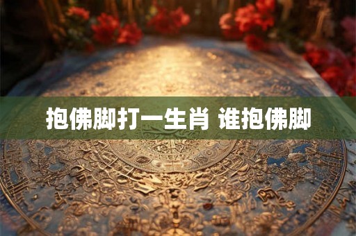 抱佛脚打一生肖 谁抱佛脚