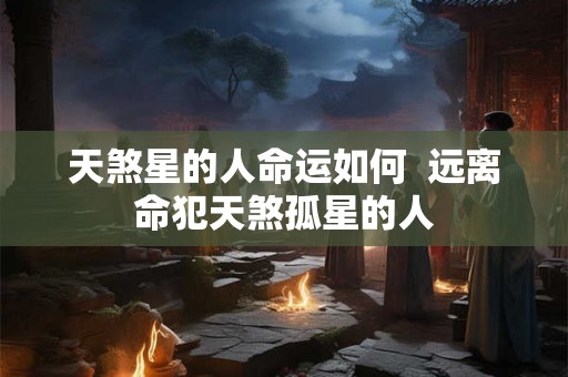 天煞星的人命运如何  远离命犯天煞孤星的人