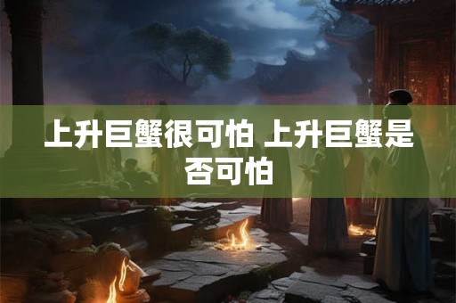 上升巨蟹很可怕 上升巨蟹是否可怕