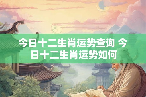 今日十二生肖运势查询 今日十二生肖运势如何