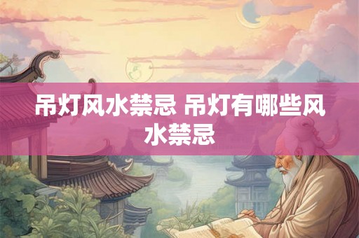 吊灯风水禁忌 吊灯有哪些风水禁忌