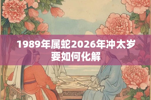 1989年属蛇2026年冲太岁要如何化解