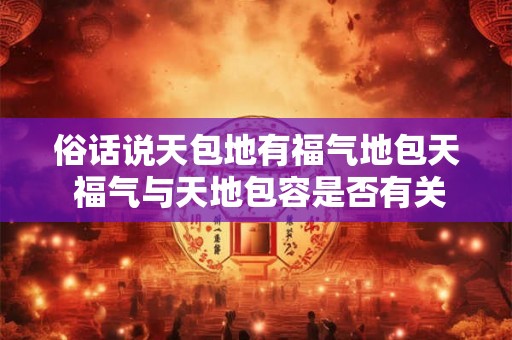 俗话说天包地有福气地包天 福气与天地包容是否有关