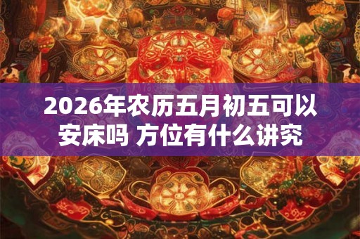 2026年农历五月初五可以安床吗 方位有什么讲究 2026年农历五月初五可以安床吗 方位有什么讲究