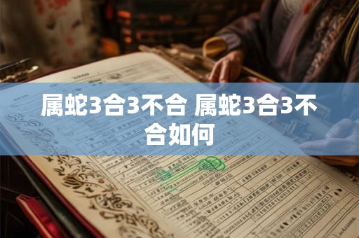 属蛇3合3不合 属蛇3合3不合如何 属蛇3合3不合 属蛇3合3不合如何