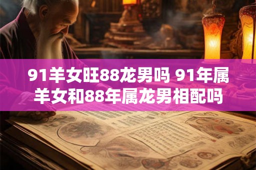 91羊女旺88龙男吗 91年属羊女和88年属龙男相配吗