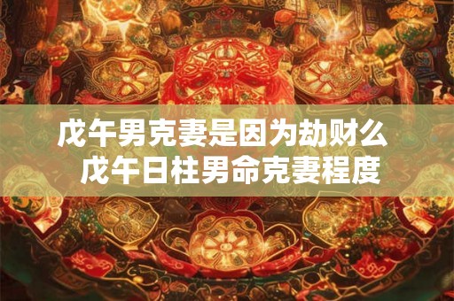 戊午男克妻是因为劫财么  戊午日柱男命克妻程度