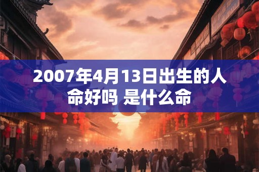 2007年4月13日出生的人命好吗 是什么命